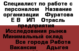 Специалист по работе с персоналом › Название организации ­ Фуратова Е.В., ИП › Отрасль предприятия ­ Исследования рынка › Минимальный оклад ­ 22 000 - Все города Работа » Вакансии   . Адыгея респ.,Майкоп г.